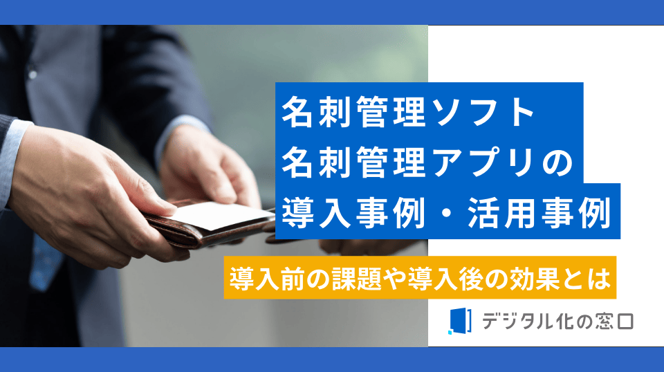 名刺管理ソフト・アプリの導入事例10選｜導入前の課題や導入後の効果とは？