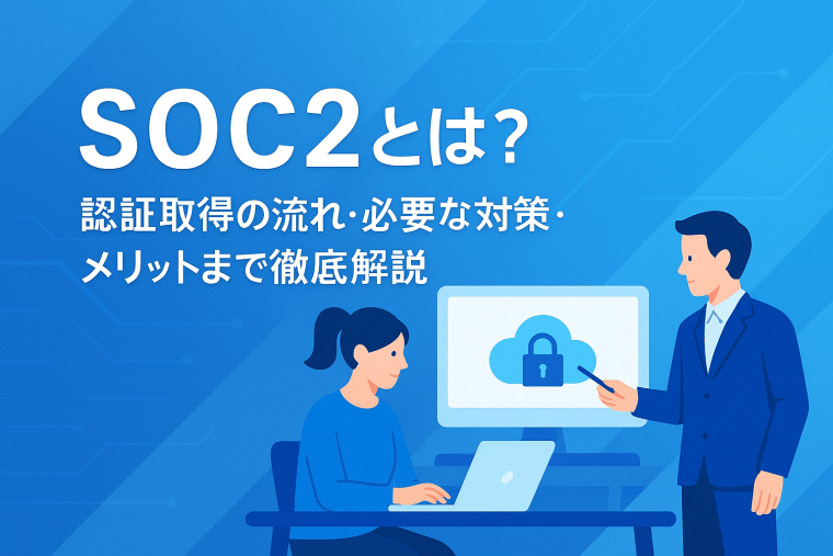 SOC2とは？認証取得の流れ・必要な対策・メリットまで徹底解説