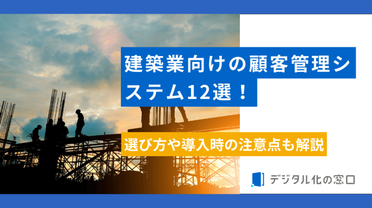 建築業向けの顧客管理システム12選！選び方や導入時の注意点も解説