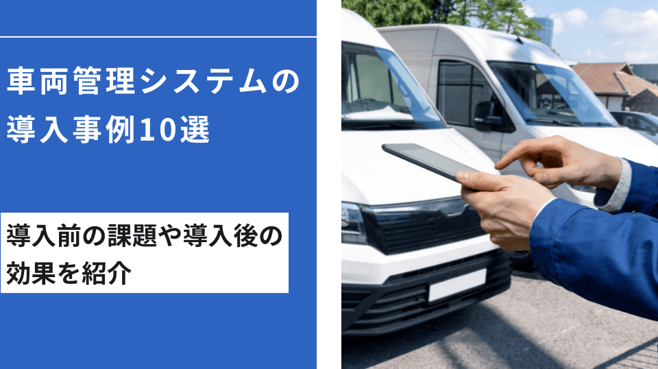 車両管理システムの導入事例10選｜導入前の課題や導入後の効果を紹介