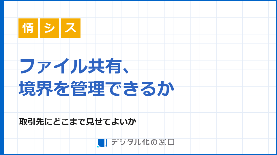 ファイル共有、取引先にどこまで見せてよいか｜境界管理へ