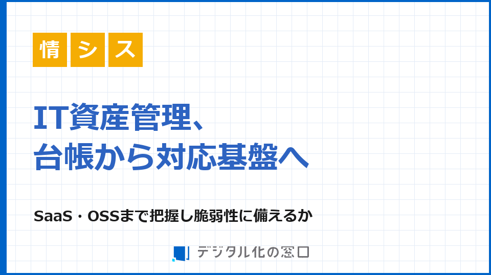 IT資産管理、台帳から脆弱性対応の基盤へ｜SaaS・OSSまで把握できるか