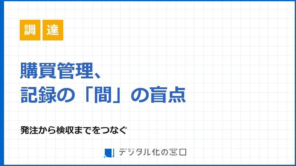 購買管理、記録の「間」に落ちる盲点｜発注から検収までをつなぐ
