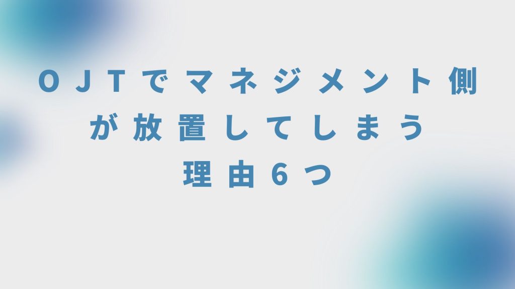 OJTでマネジメント側が放置してしまう理由6つ