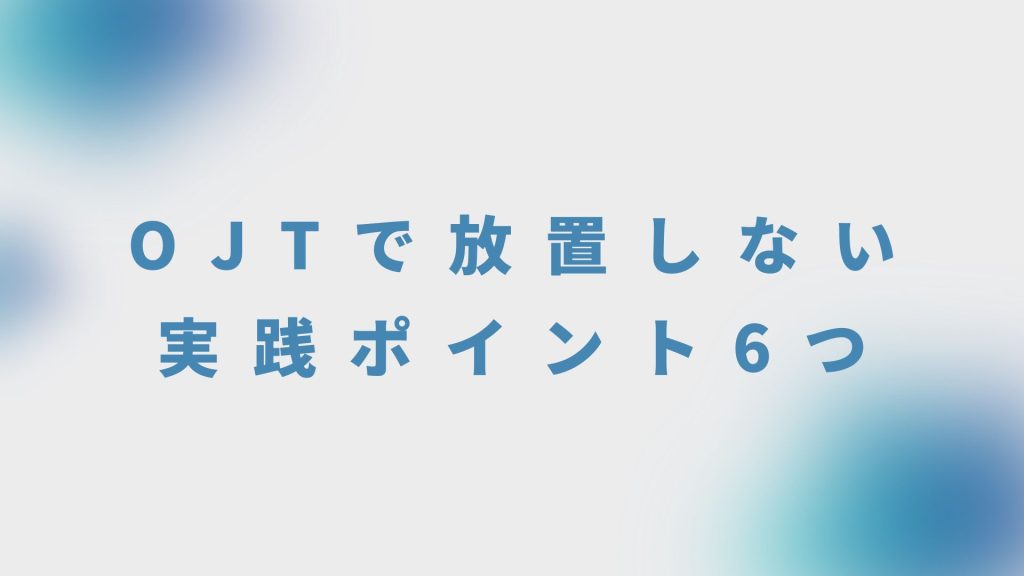 OJTで放置しない、感じさせない実践ポイント6つ