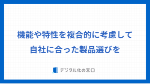 機能や特性を複合的に考慮して
自社に合った製品選びを